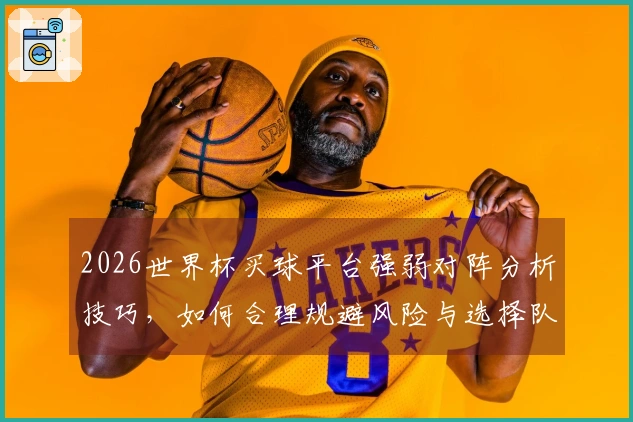 2026世界杯买球平台强弱对阵分析技巧，如何合理规避风险与选择队伍？