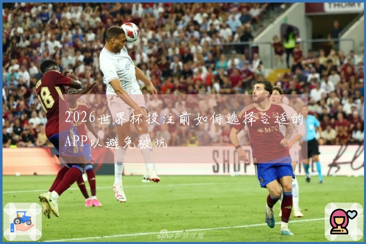 2026世界杯投注前如何选择合适的APP以避免被坑