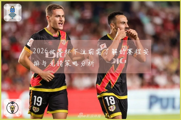 2026世界杯下注前需了解的赛程安排与竞猜策略分析