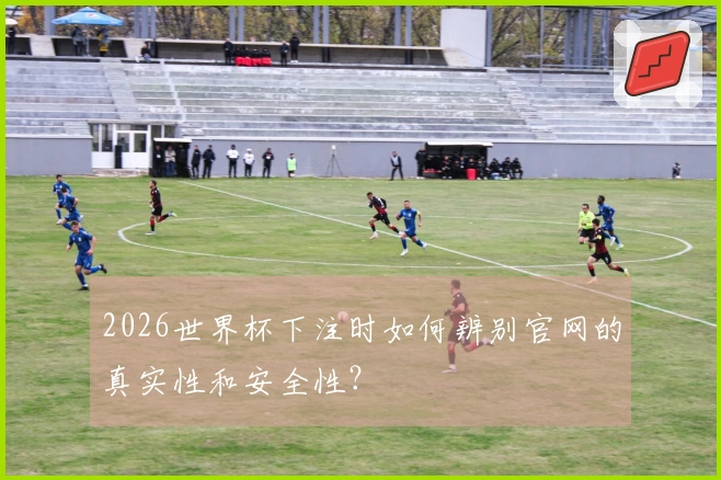 2026世界杯下注时如何辨别官网的真实性和安全性？