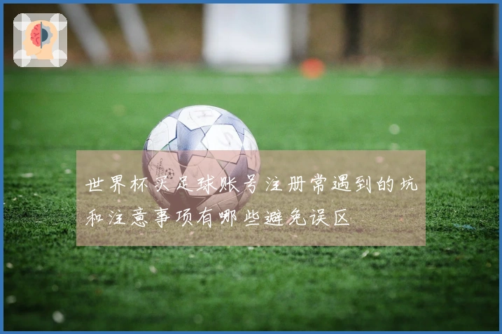 世界杯买足球账号注册常遇到的坑和注意事项有哪些避免误区
