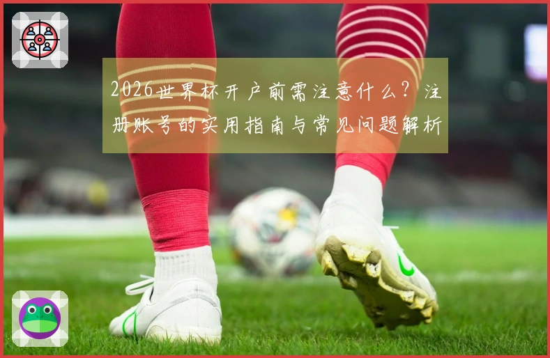 2026世界杯开户前需注意什么？注册账号的实用指南与常见问题解析