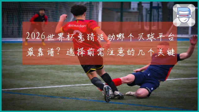 2026世界杯竞猜活动哪个买球平台最靠谱？选择前需注意的几个关键点