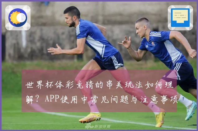 世界杯体彩竞猜的串关玩法如何理解？APP使用中常见问题与注意事项解析