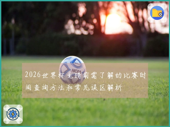 2026世界杯竞猜前需了解的比赛时间查询方法和常见误区解析
