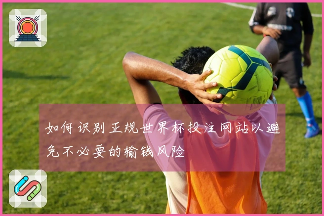 如何识别正规世界杯投注网站以避免不必要的输钱风险