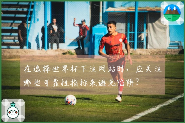 在选择世界杯下注网站时，应关注哪些可靠性指标来避免陷阱？