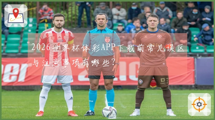 2026世界杯体彩APP下载前常见误区与注意事项有哪些？