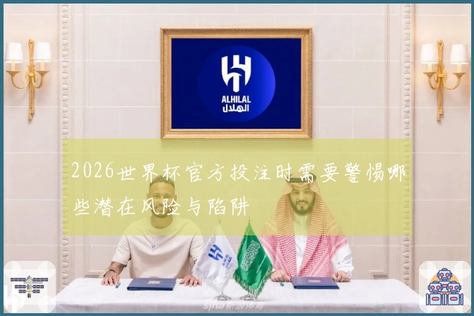 2026世界杯官方投注时需要警惕哪些潜在风险与陷阱