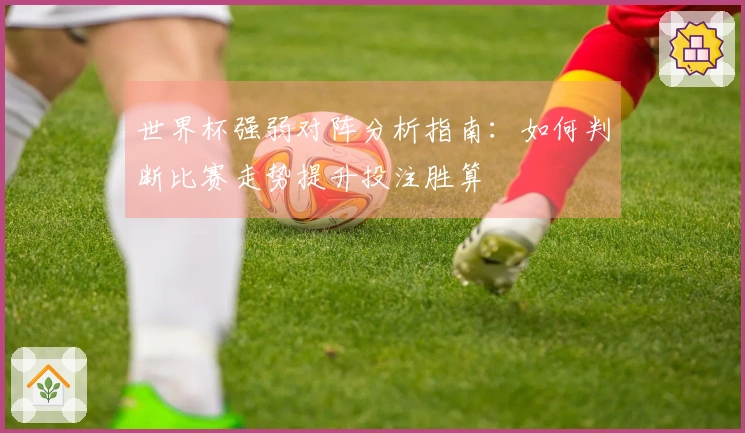 世界杯强弱对阵分析指南：如何判断比赛走势提升投注胜算