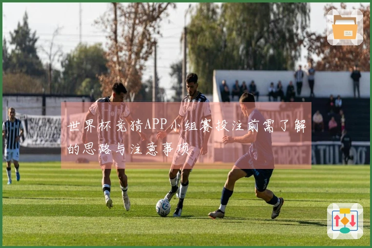 世界杯竞猜APP小组赛投注前需了解的思路与注意事项
